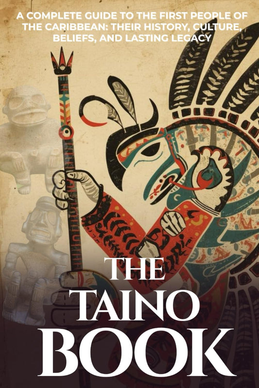 The Taíno Book: A Complete Guide to the First People of the Caribbean: Their History, Culture, Beliefs, and Lasting Legacy